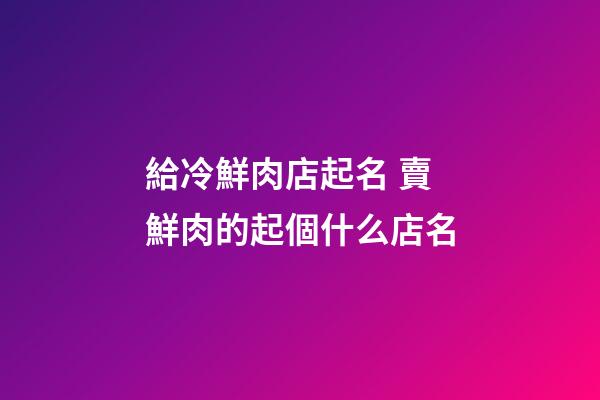 給冷鮮肉店起名 賣鮮肉的起個什么店名-第1張-店鋪起名-玄機派